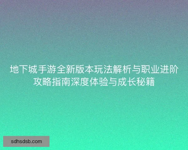 地下城手游全新版本玩法解析与职业进阶攻略指南深度体验与成长秘籍