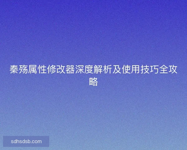 秦殇属性修改器深度解析及使用技巧全攻略