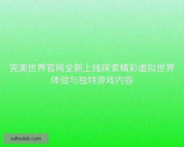 完美世界官网全新上线探索精彩虚拟世界体验与独特游戏内容