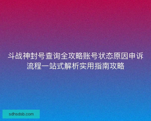 斗战神封号查询全攻略账号状态原因申诉流程一站式解析实用指南攻略