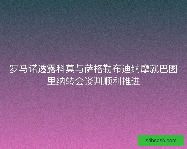 罗马诺透露科莫与萨格勒布迪纳摩就巴图里纳转会谈判顺利推进