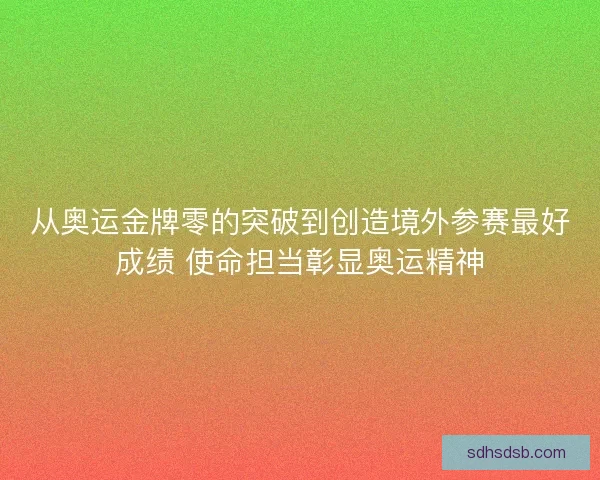 从奥运金牌零的突破到创造境外参赛最好成绩 使命担当彰显奥运精神