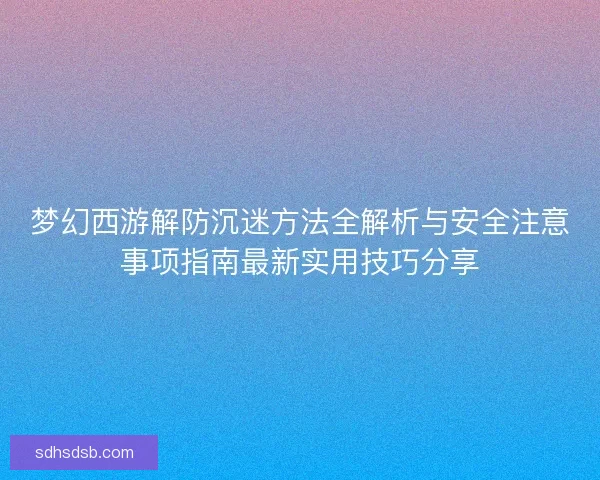 梦幻西游解防沉迷方法全解析与安全注意事项指南最新实用技巧分享