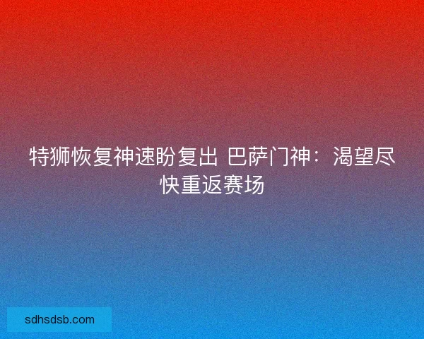 特狮恢复神速盼复出 巴萨门神：渴望尽快重返赛场