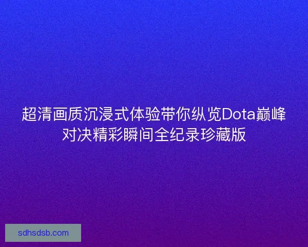 超清画质沉浸式体验带你纵览Dota巅峰对决精彩瞬间全纪录珍藏版