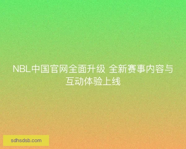 NBL中国官网全面升级 全新赛事内容与互动体验上线