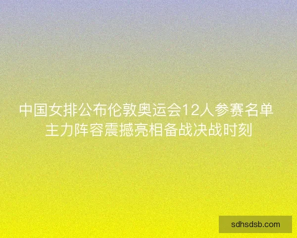 中国女排公布伦敦奥运会12人参赛名单 主力阵容震撼亮相备战决战时刻