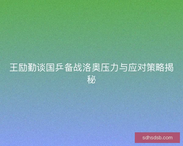 王励勤谈国乒备战洛奥压力与应对策略揭秘