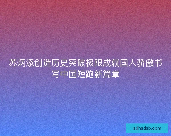 苏炳添创造历史突破极限成就国人骄傲书写中国短跑新篇章