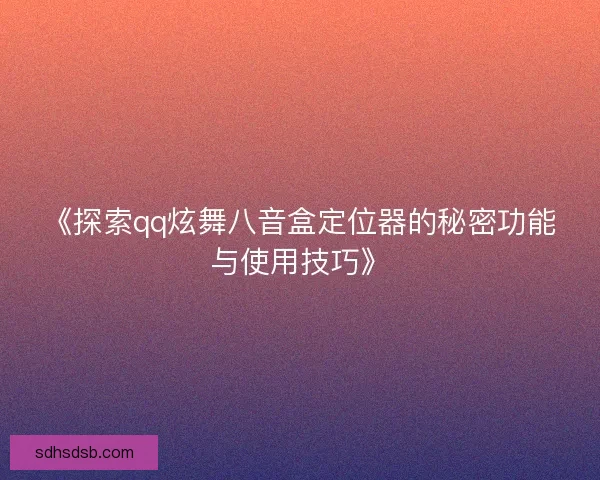 《探索qq炫舞八音盒定位器的秘密功能与使用技巧》