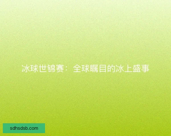 冰球世锦赛：全球瞩目的冰上盛事