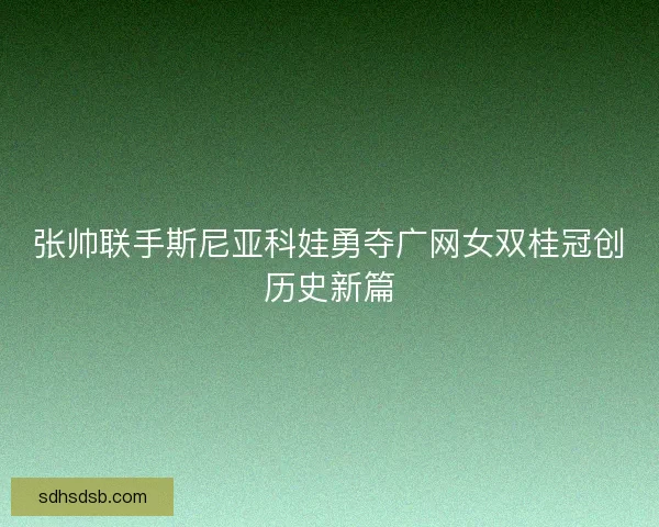 张帅联手斯尼亚科娃勇夺广网女双桂冠创历史新篇