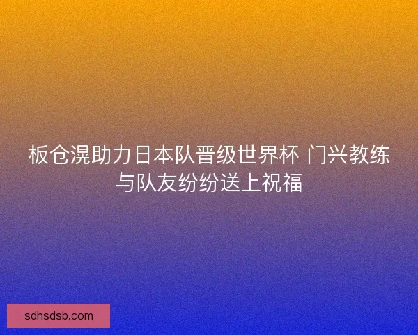 板仓滉助力日本队晋级世界杯 门兴教练与队友纷纷送上祝福