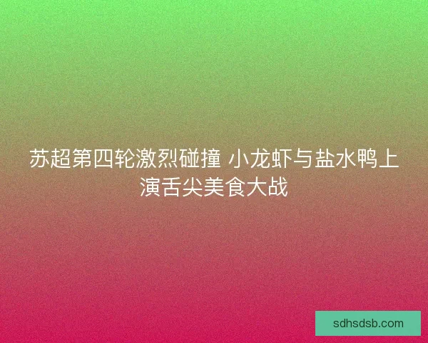 苏超第四轮激烈碰撞 小龙虾与盐水鸭上演舌尖美食大战