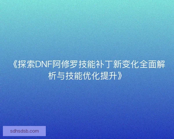 《探索DNF阿修罗技能补丁新变化全面解析与技能优化提升》