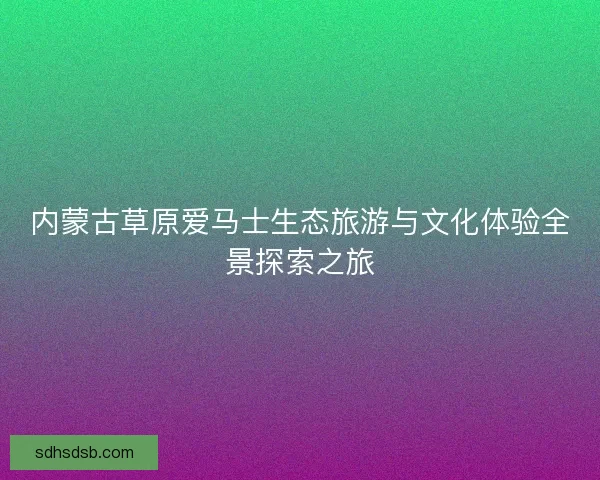 内蒙古草原爱马士生态旅游与文化体验全景探索之旅