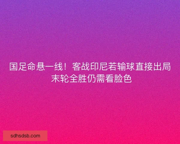 国足命悬一线！客战印尼若输球直接出局 末轮全胜仍需看脸色