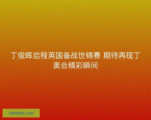 丁俊晖启程英国备战世锦赛 期待再现丁奥会精彩瞬间