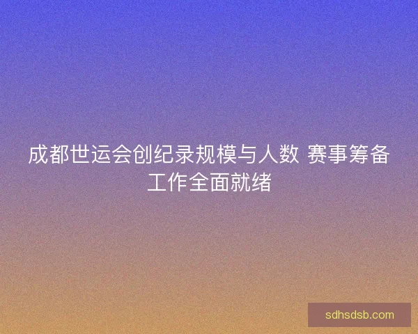 成都世运会创纪录规模与人数 赛事筹备工作全面就绪
