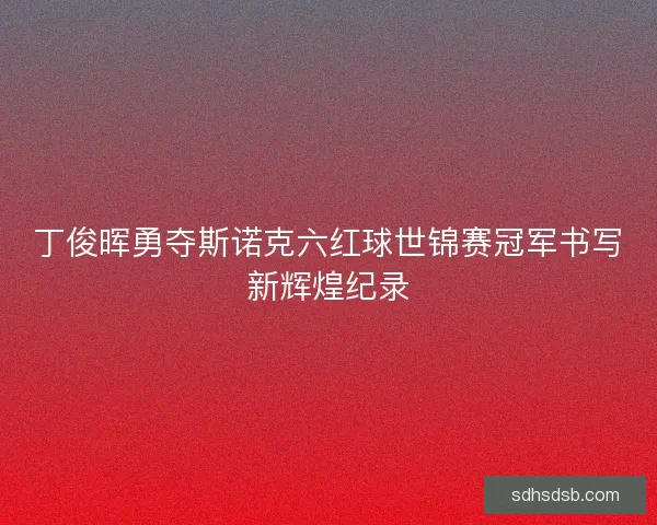 丁俊晖勇夺斯诺克六红球世锦赛冠军书写新辉煌纪录