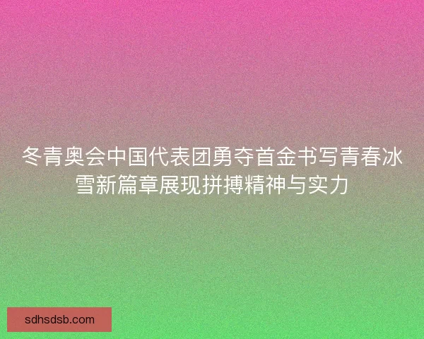 冬青奥会中国代表团勇夺首金书写青春冰雪新篇章展现拼搏精神与实力